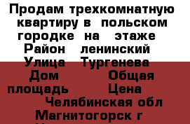 Продам трехкомнатную квартиру в “польском городке“ на 3 этаже › Район ­ ленинский › Улица ­ Тургенева › Дом ­ 16/1 › Общая площадь ­ 58 › Цена ­ 1 450 000 - Челябинская обл., Магнитогорск г. Недвижимость » Квартиры продажа   
